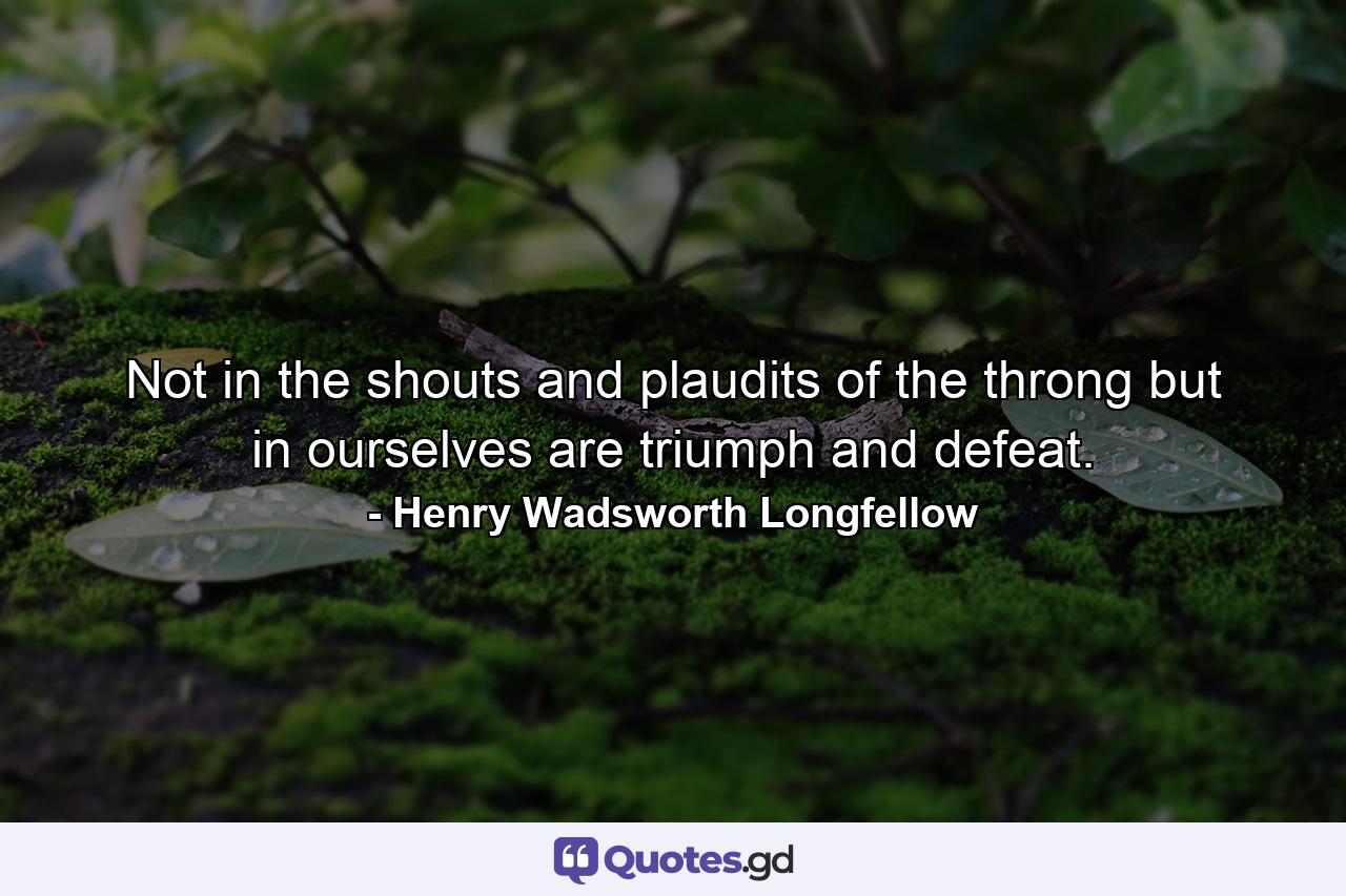 Not in the shouts and plaudits of the throng  but in ourselves  are triumph and defeat. - Quote by Henry Wadsworth Longfellow