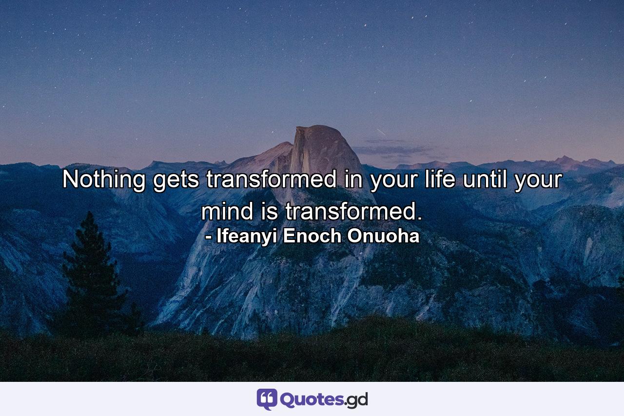 Nothing gets transformed in your life until your mind is transformed. - Quote by Ifeanyi Enoch Onuoha