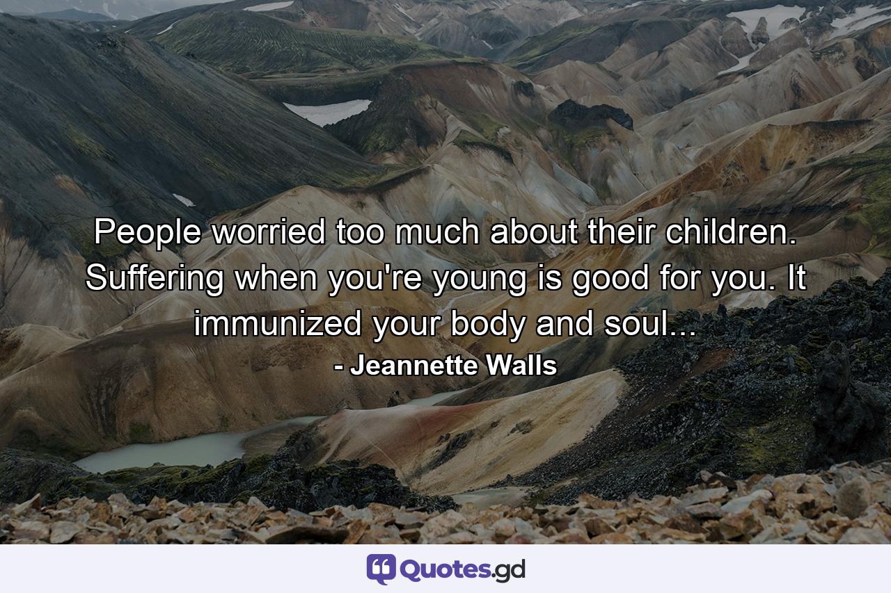 People worried too much about their children. Suffering when you're young is good for you. It immunized your body and soul... - Quote by Jeannette Walls