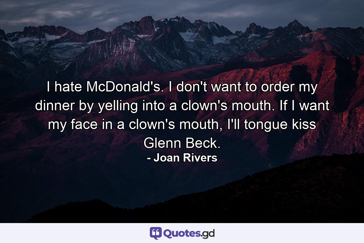 I hate McDonald's. I don't want to order my dinner by yelling into a clown's mouth. If I want my face in a clown's mouth, I'll tongue kiss Glenn Beck. - Quote by Joan Rivers