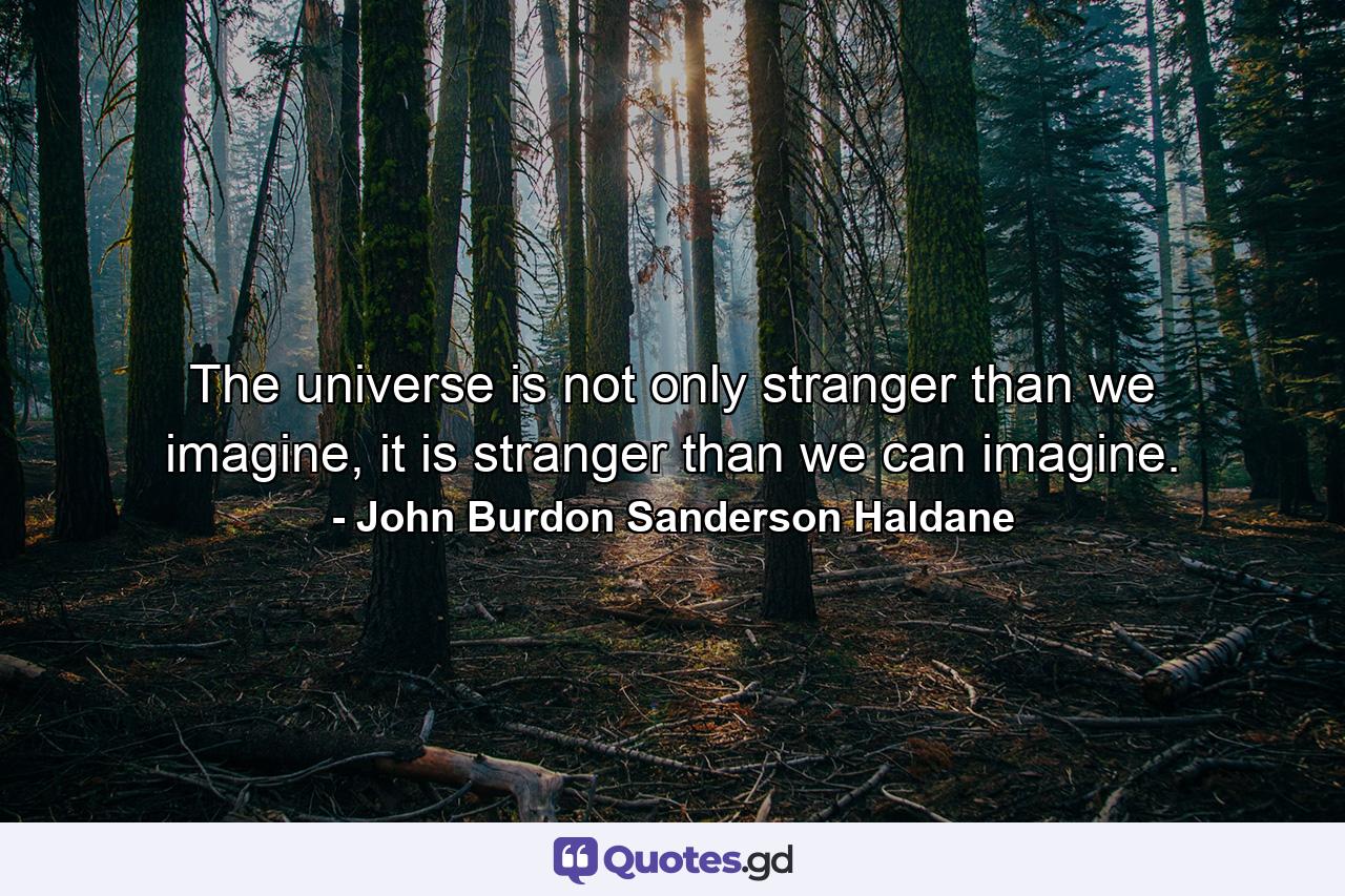 The universe is not only stranger than we imagine, it is stranger than we can imagine. - Quote by John Burdon Sanderson Haldane