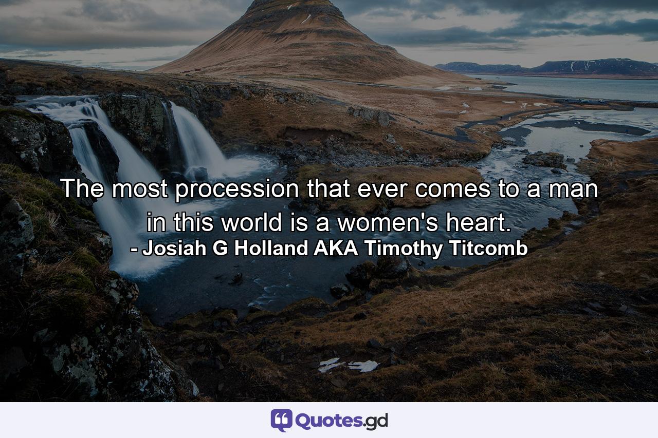 The most procession that ever comes to a man in this world is a women's heart. - Quote by Josiah G Holland AKA Timothy Titcomb