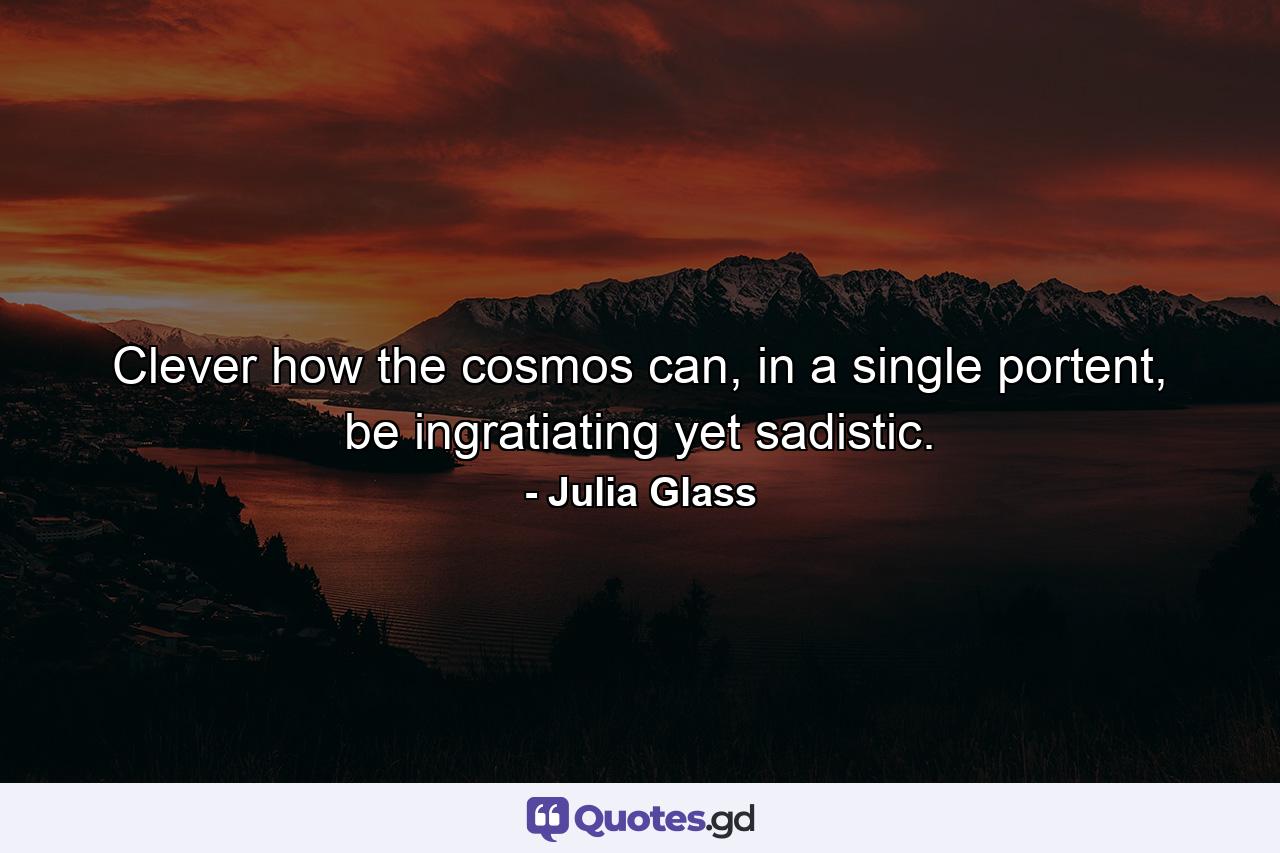 Clever how the cosmos can, in a single portent, be ingratiating yet sadistic. - Quote by Julia Glass