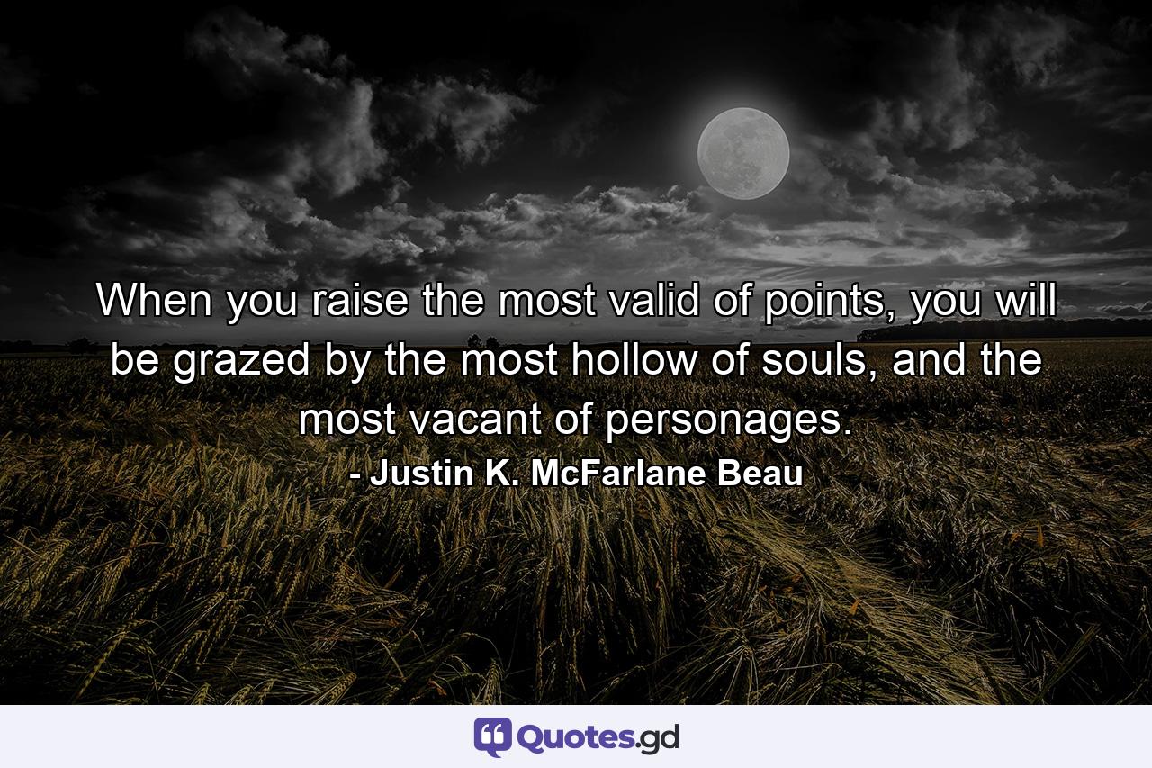 When you raise the most valid of points, you will be grazed by the most hollow of souls, and the most vacant of personages. - Quote by Justin K. McFarlane Beau