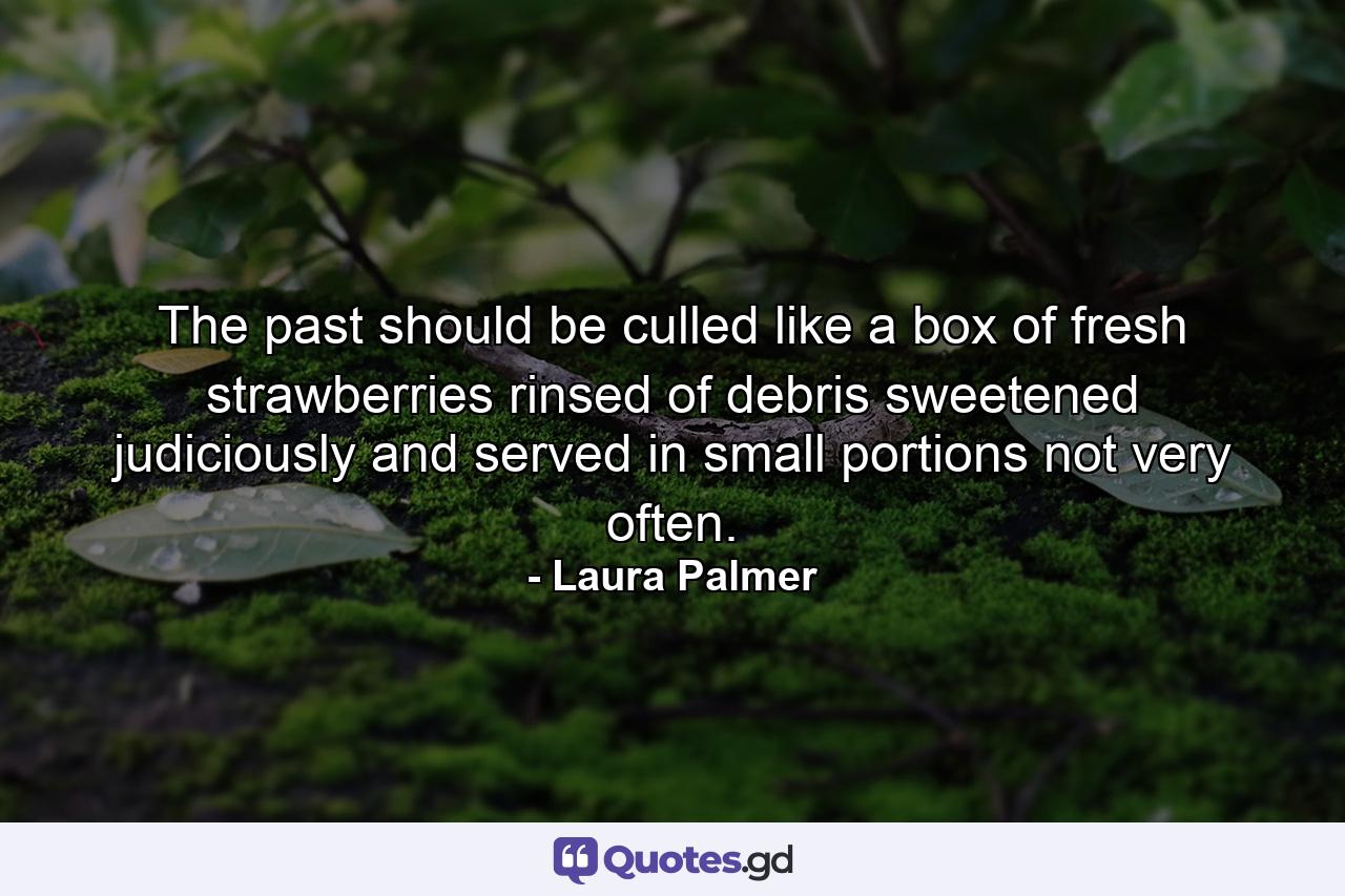 The past should be culled like a box of fresh strawberries  rinsed of debris  sweetened judiciously and served in small portions  not very often. - Quote by Laura Palmer