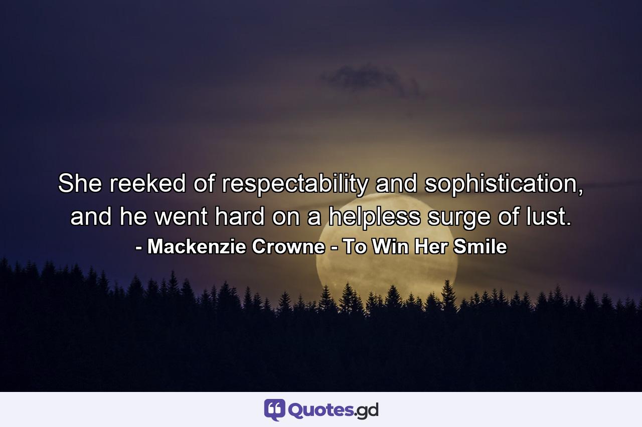 She reeked of respectability and sophistication, and he went hard on a helpless surge of lust. - Quote by Mackenzie Crowne - To Win Her Smile