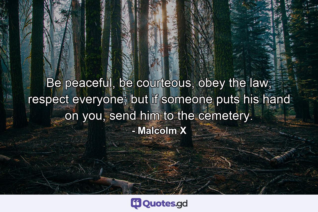 Be peaceful, be courteous, obey the law, respect everyone; but if someone puts his hand on you, send him to the cemetery. - Quote by Malcolm X
