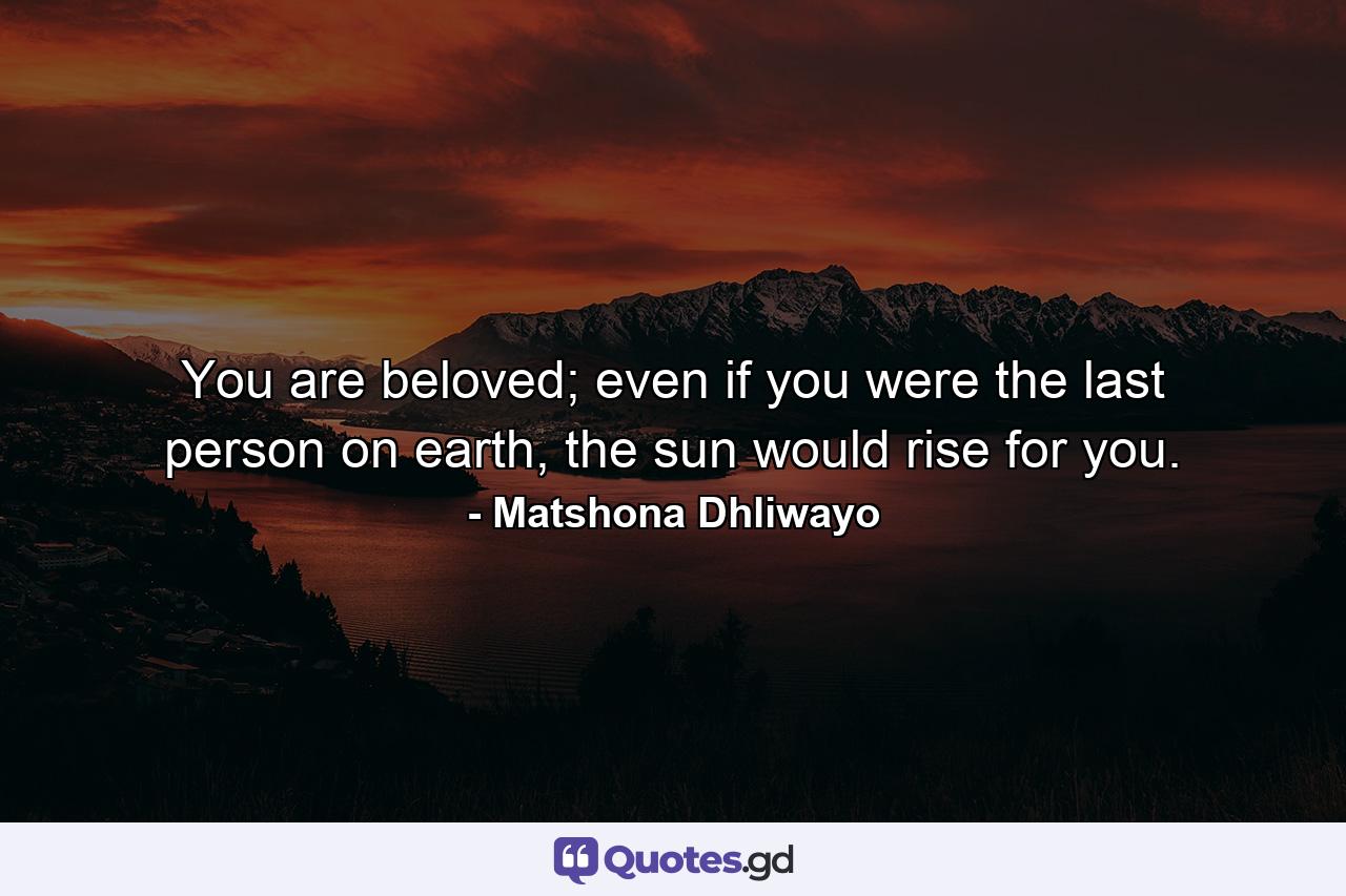 You are beloved; even if you were the last person on earth, the sun would rise for you. - Quote by Matshona Dhliwayo