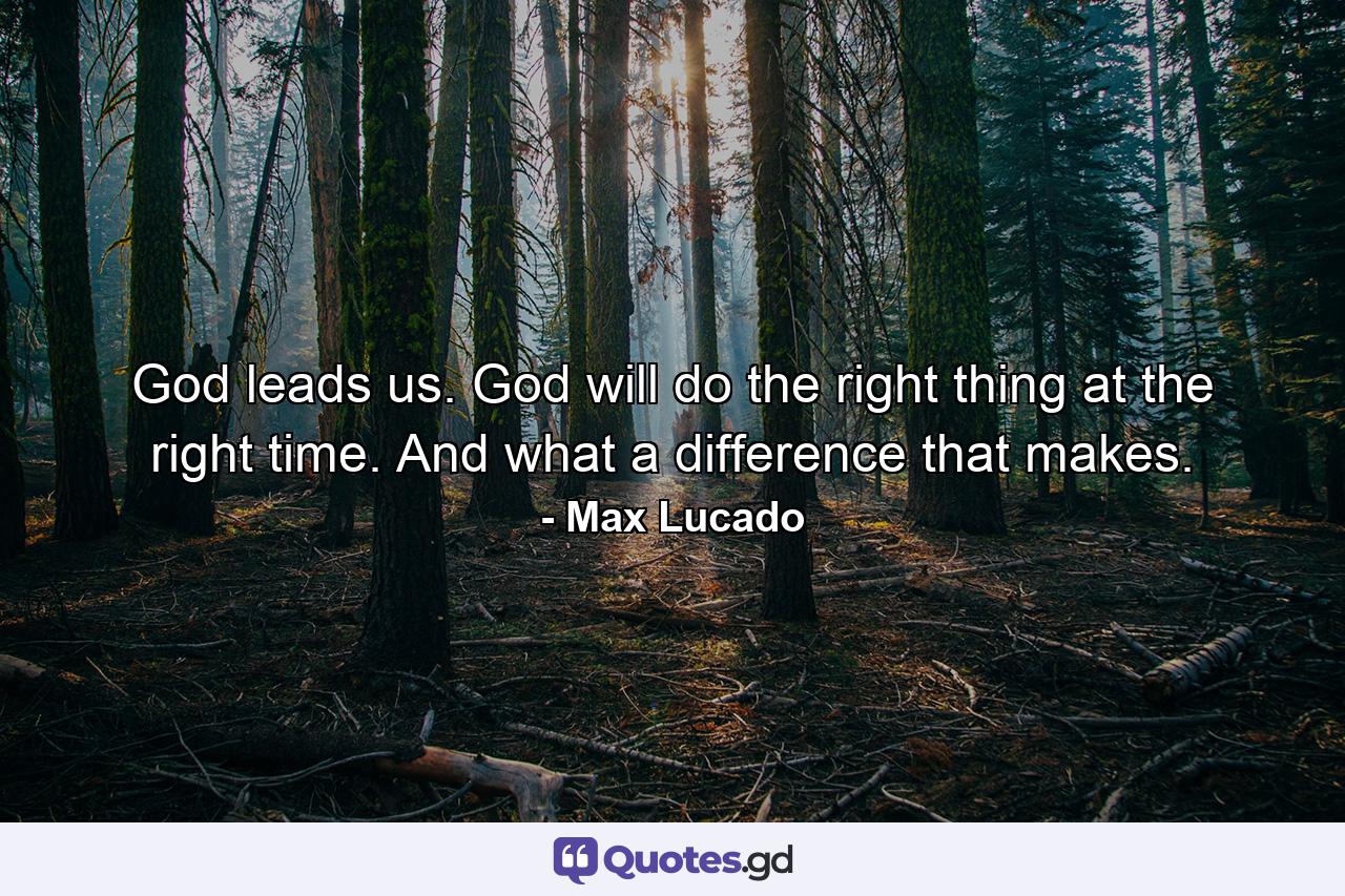 God leads us. God will do the right thing at the right time. And what a difference that makes. - Quote by Max Lucado