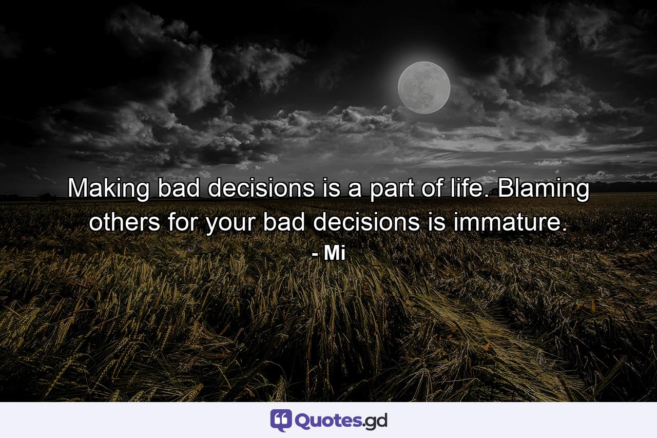 Making bad decisions is a part of life. Blaming others for your bad decisions is immature. - Quote by Mi