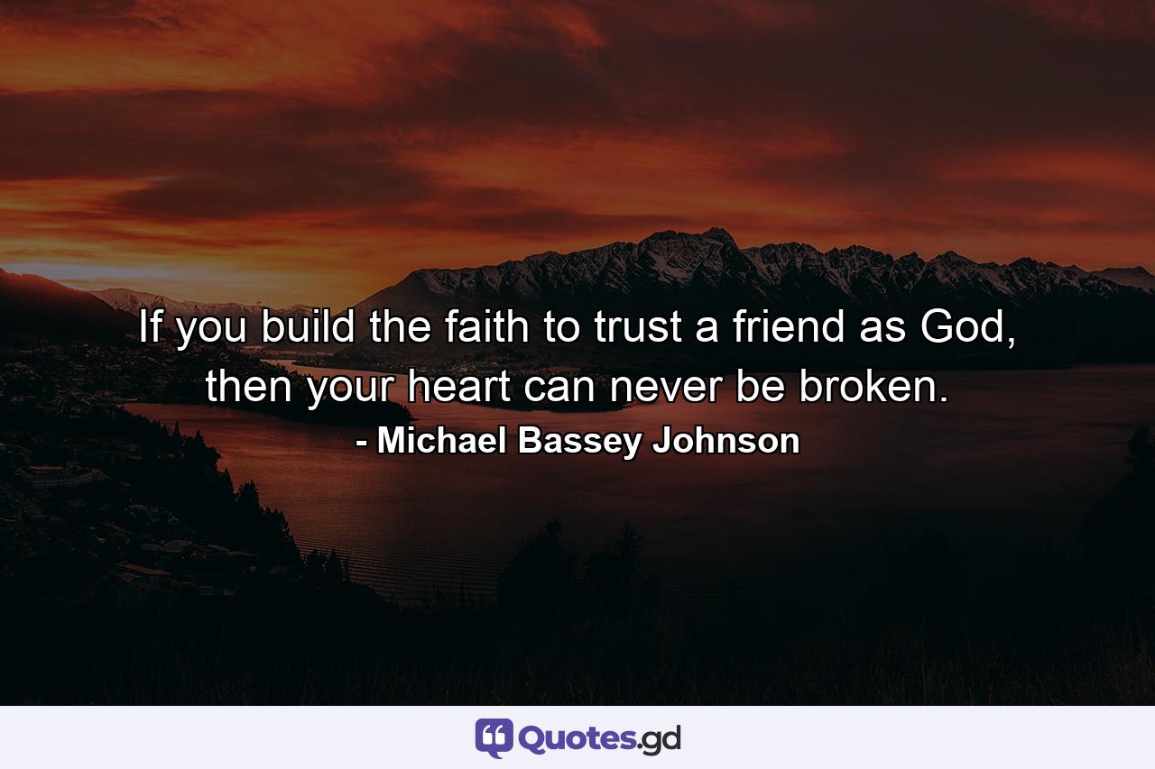 If you build the faith to trust a friend as God, then your heart can never be broken. - Quote by Michael Bassey Johnson