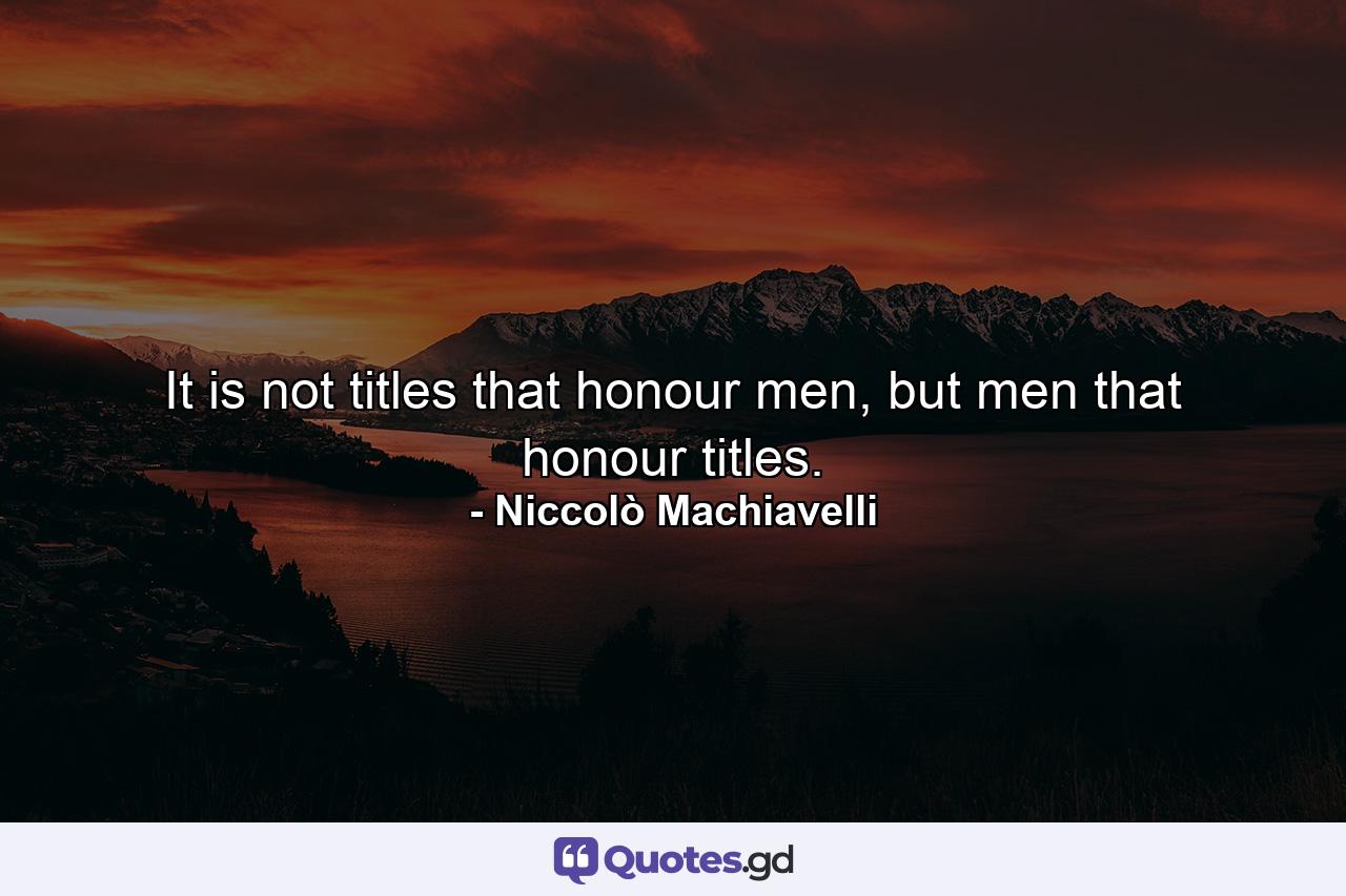 It is not titles that honour men, but men that honour titles. - Quote by Niccolò Machiavelli