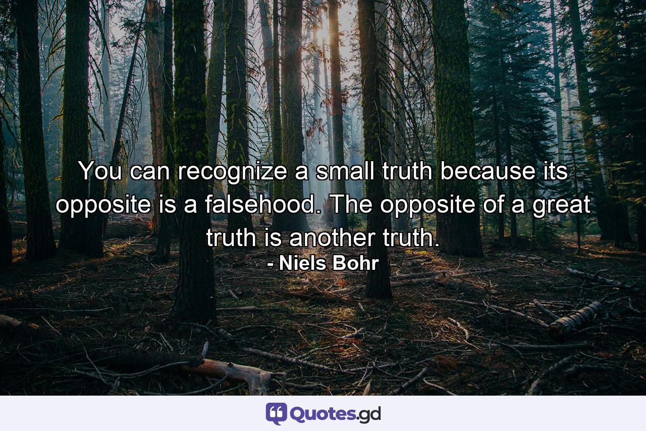 You can recognize a small truth because its opposite is a falsehood. The opposite of a great truth is another truth. - Quote by Niels Bohr