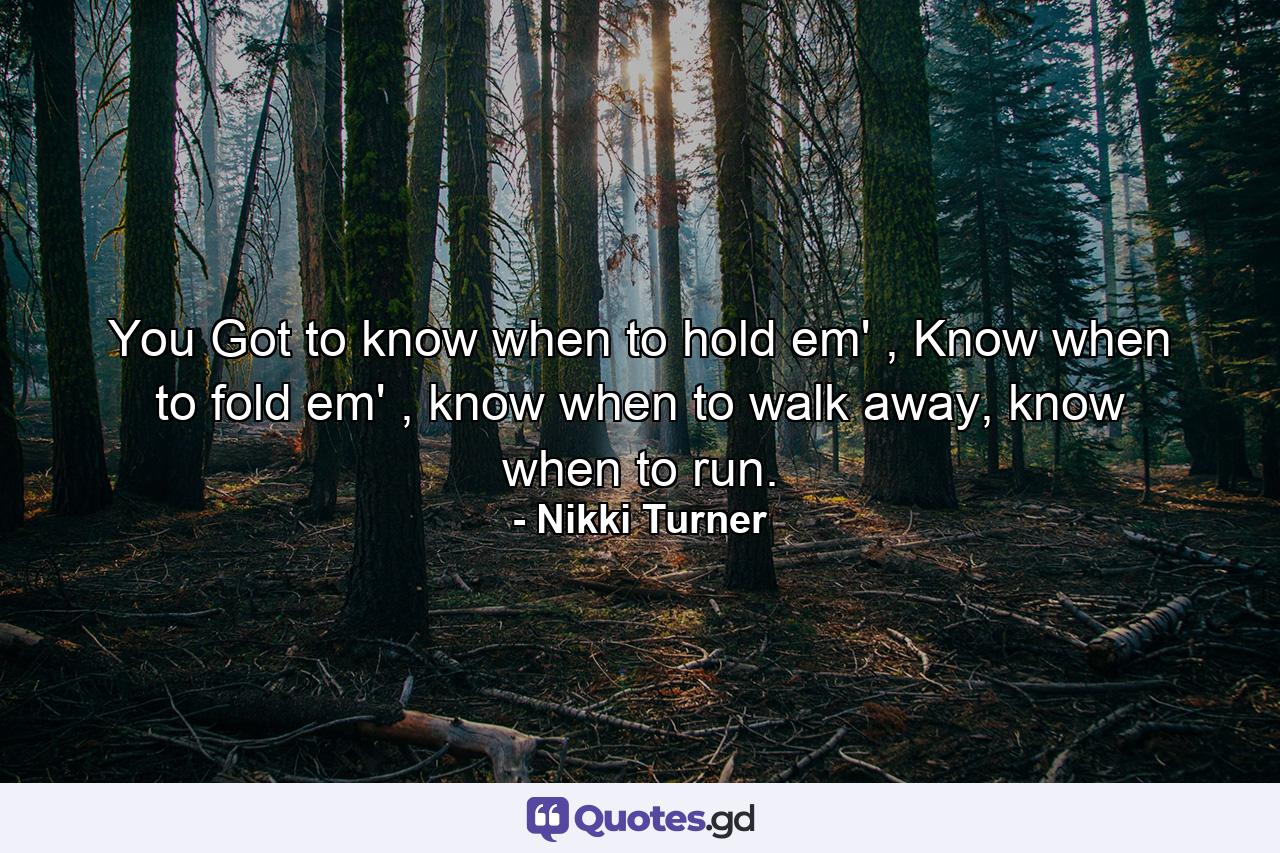 You Got to know when to hold em' , Know when to fold em' , know when to walk away, know when to run. - Quote by Nikki Turner