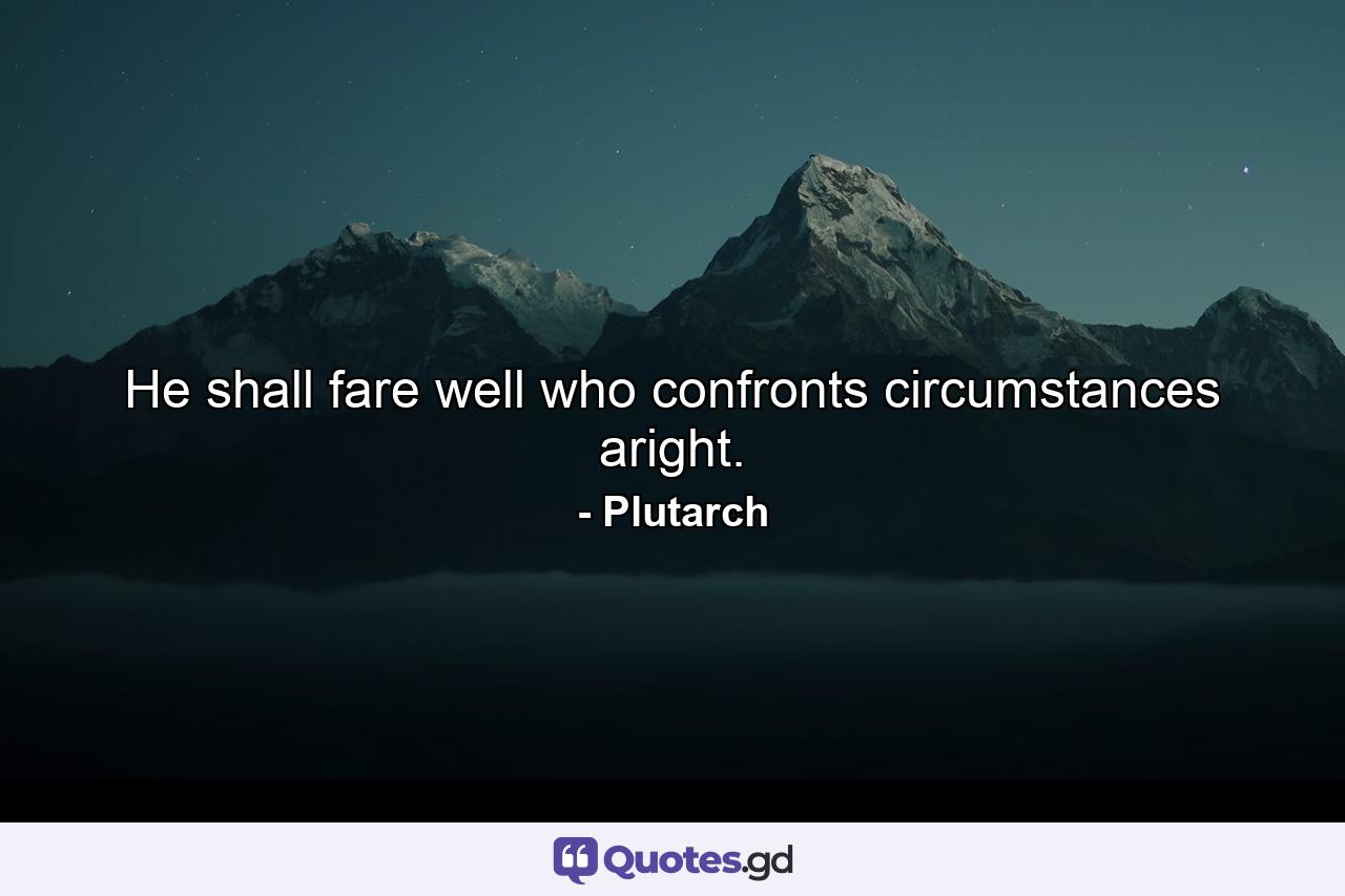 He shall fare well who confronts circumstances aright. - Quote by Plutarch