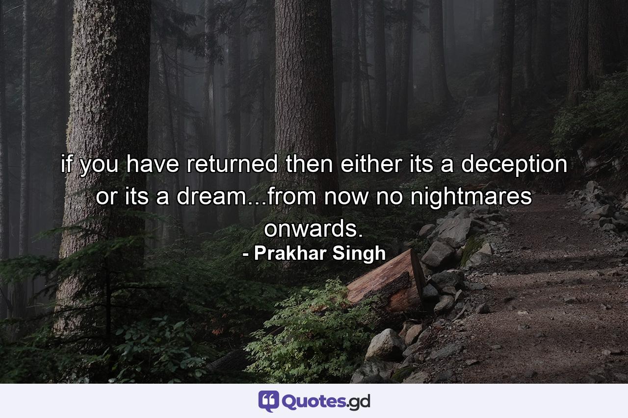 if you have returned then either its a deception or its a dream...from now no nightmares onwards. - Quote by Prakhar Singh