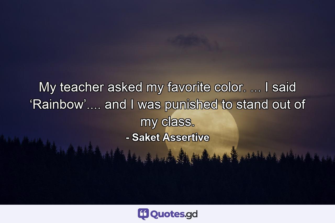 My teacher asked my favorite color. ... I said ‘Rainbow’.... and I was punished to stand out of my class. - Quote by Saket Assertive