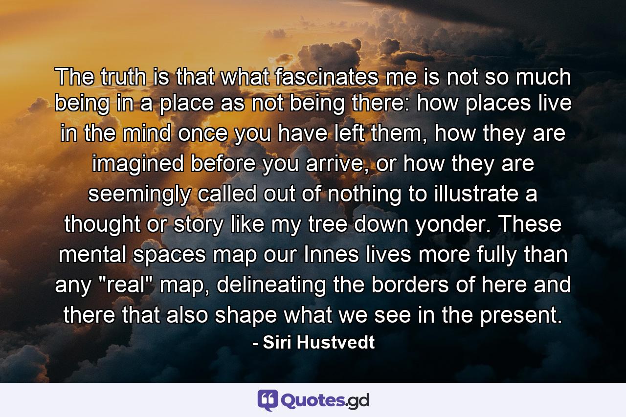 The truth is that what fascinates me is not so much being in a place as not being there: how places live in the mind once you have left them, how they are imagined before you arrive, or how they are seemingly called out of nothing to illustrate a thought or story like my tree down yonder. These mental spaces map our Innes lives more fully than any 