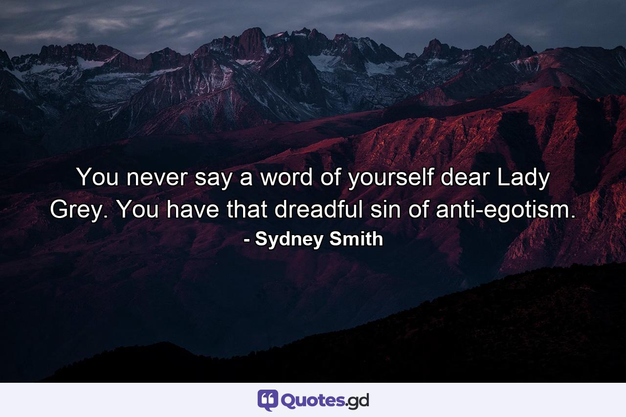 You never say a word of yourself  dear Lady Grey. You have that dreadful sin of anti-egotism. - Quote by Sydney Smith