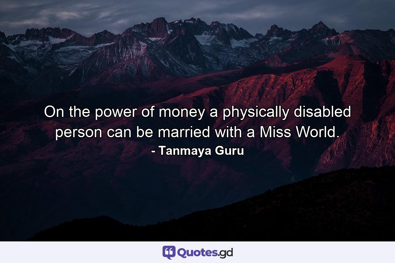 On the power of money a physically disabled person can be married with a Miss World. - Quote by Tanmaya Guru