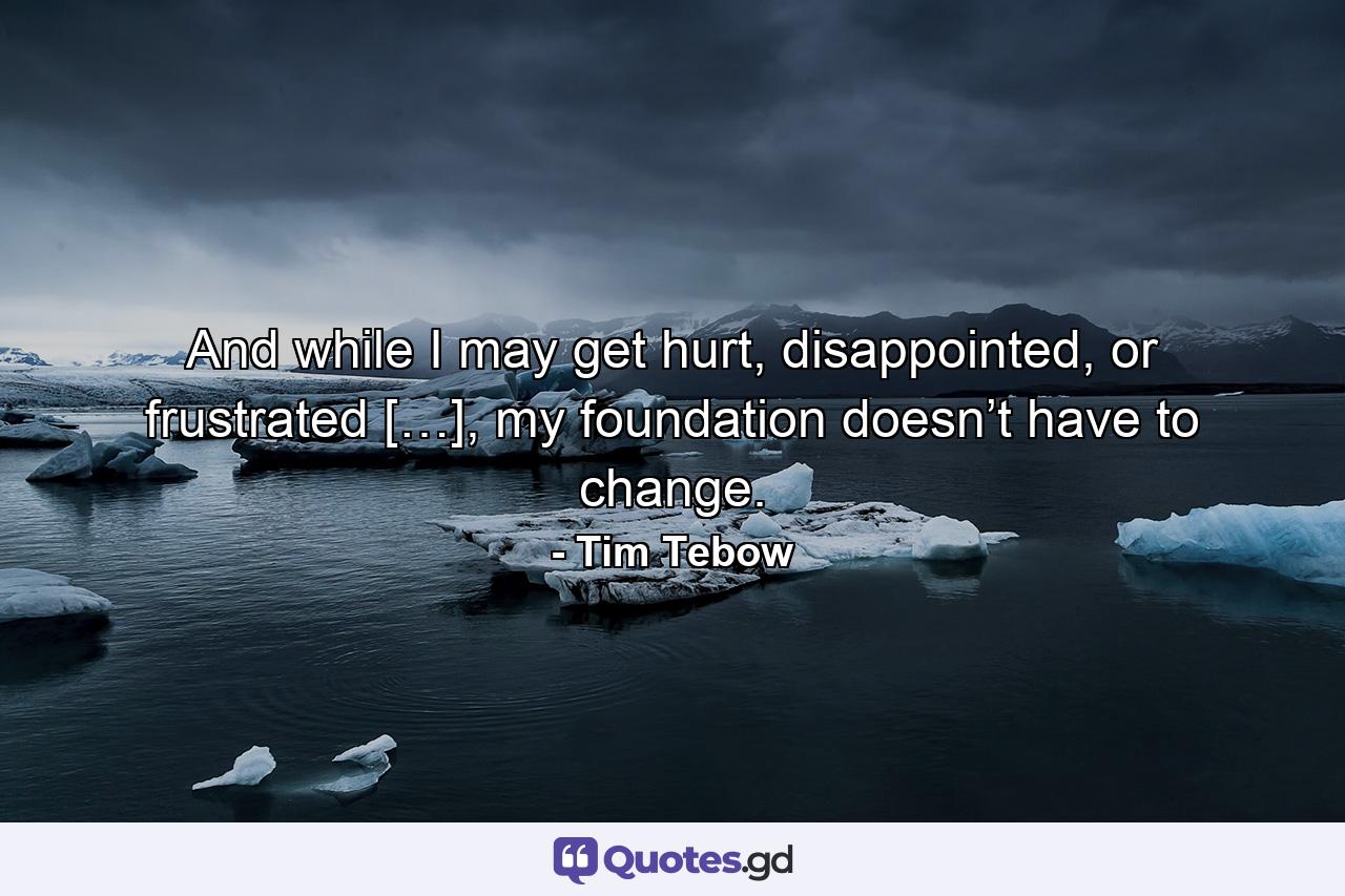 And while I may get hurt, disappointed, or frustrated […], my foundation doesn’t have to change. - Quote by Tim Tebow