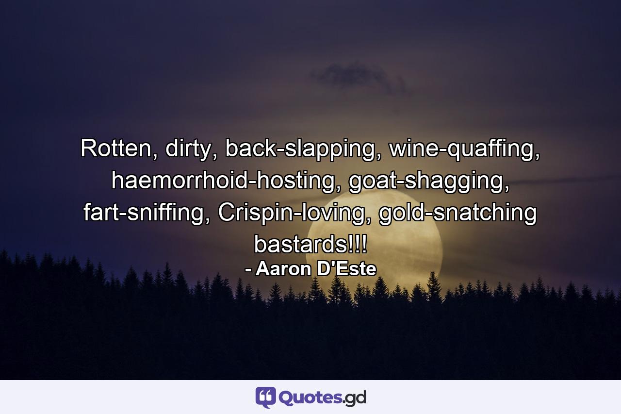 Rotten, dirty, back-slapping, wine-quaffing, haemorrhoid-hosting, goat-shagging, fart-sniffing, Crispin-loving, gold-snatching bastards!!! - Quote by Aaron D'Este