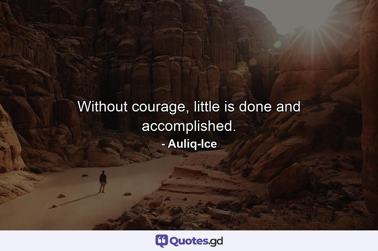 Without courage, little is done and accomplished. - Quote by Auliq-Ice