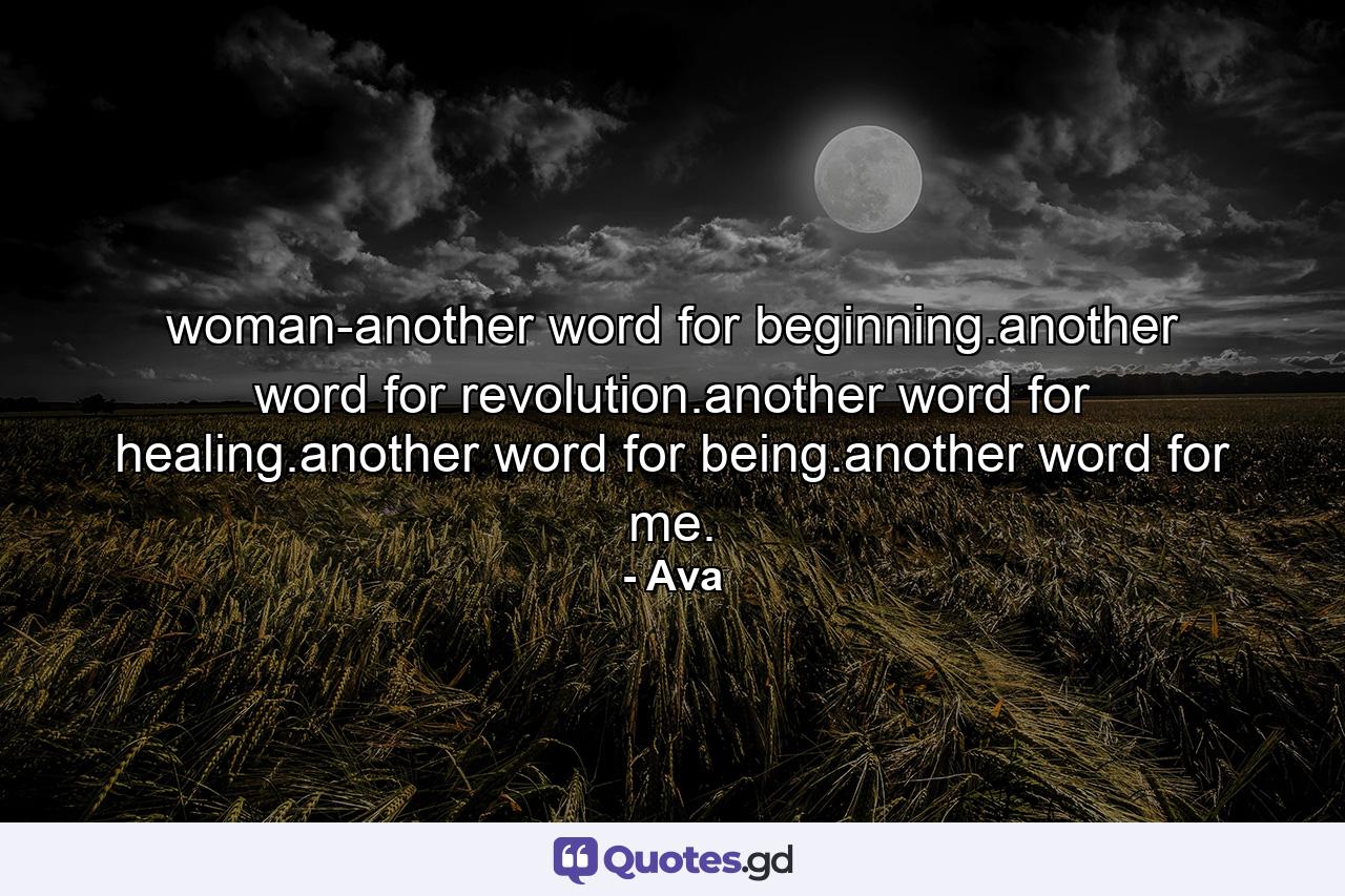 woman-another word for beginning.another word for revolution.another word for healing.another word for being.another word for me. - Quote by Ava