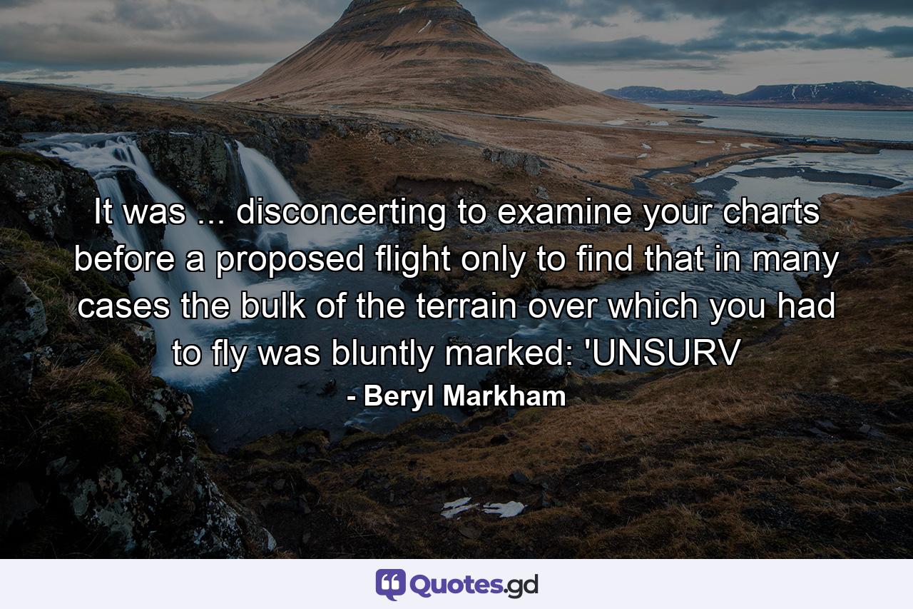 It was ... disconcerting to examine your charts before a proposed flight only to find that in many cases the bulk of the terrain over which you had to fly was bluntly marked: 'UNSURV - Quote by Beryl Markham