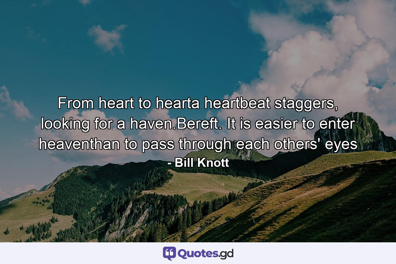 From heart to hearta heartbeat staggers, looking for a haven.Bereft. It is easier to enter heaventhan to pass through each others' eyes - Quote by Bill Knott