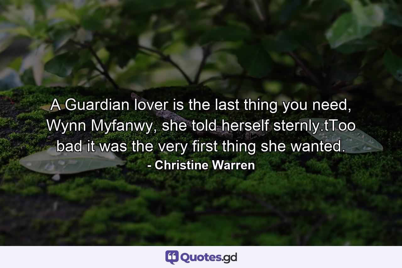 A Guardian lover is the last thing you need, Wynn Myfanwy, she told herself sternly.tToo bad it was the very first thing she wanted. - Quote by Christine Warren