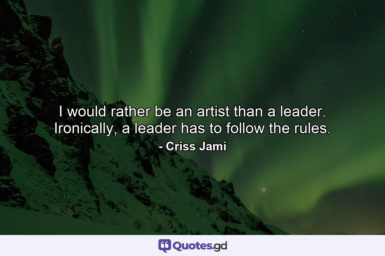 I would rather be an artist than a leader. Ironically, a leader has to follow the rules. - Quote by Criss Jami