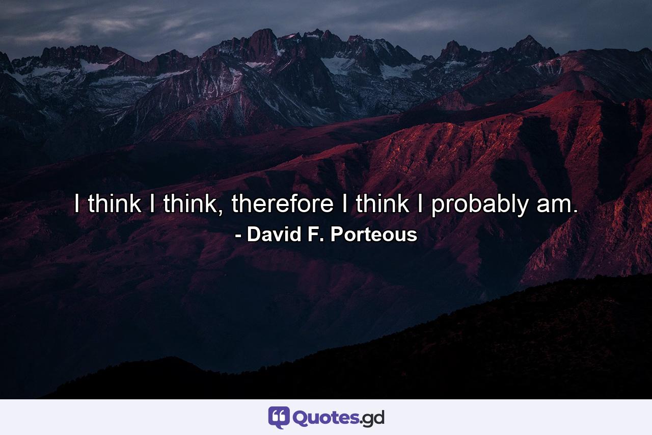 I think I think, therefore I think I probably am. - Quote by David F. Porteous