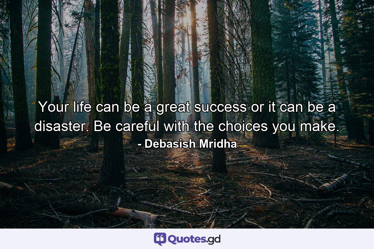 Your life can be a great success or it can be a disaster. Be careful with the choices you make. - Quote by Debasish Mridha