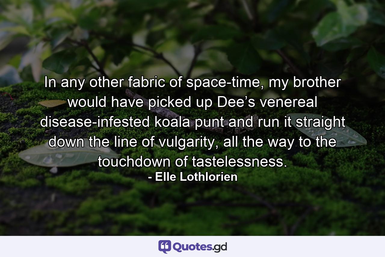 In any other fabric of space-time, my brother would have picked up Dee’s venereal disease-infested koala punt and run it straight down the line of vulgarity, all the way to the touchdown of tastelessness. - Quote by Elle Lothlorien