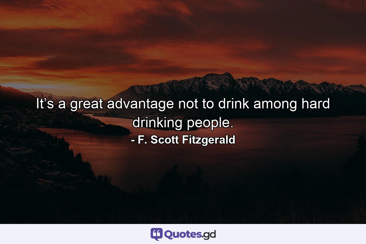 It’s a great advantage not to drink among hard drinking people. - Quote by F. Scott Fitzgerald