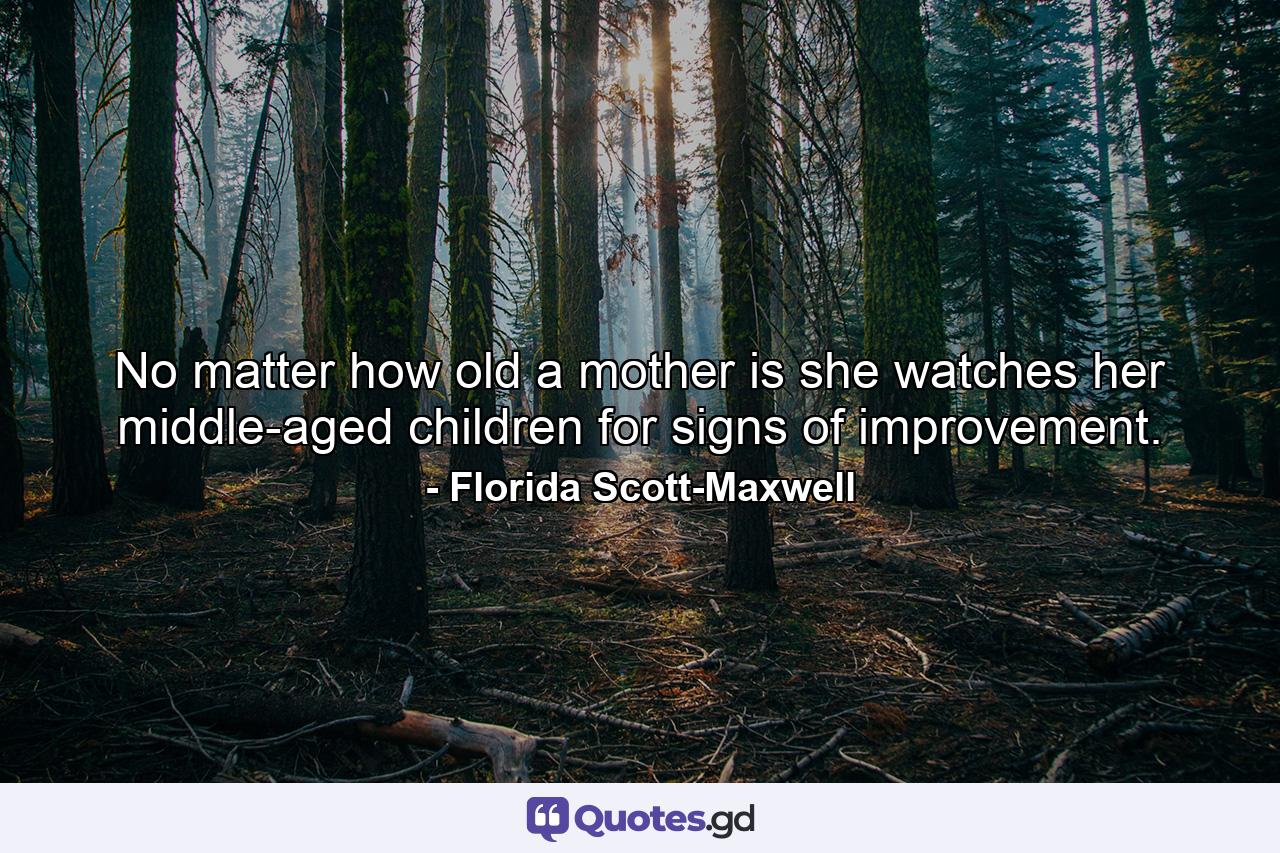 No matter how old a mother is  she watches her middle-aged children for signs of improvement. - Quote by Florida Scott-Maxwell