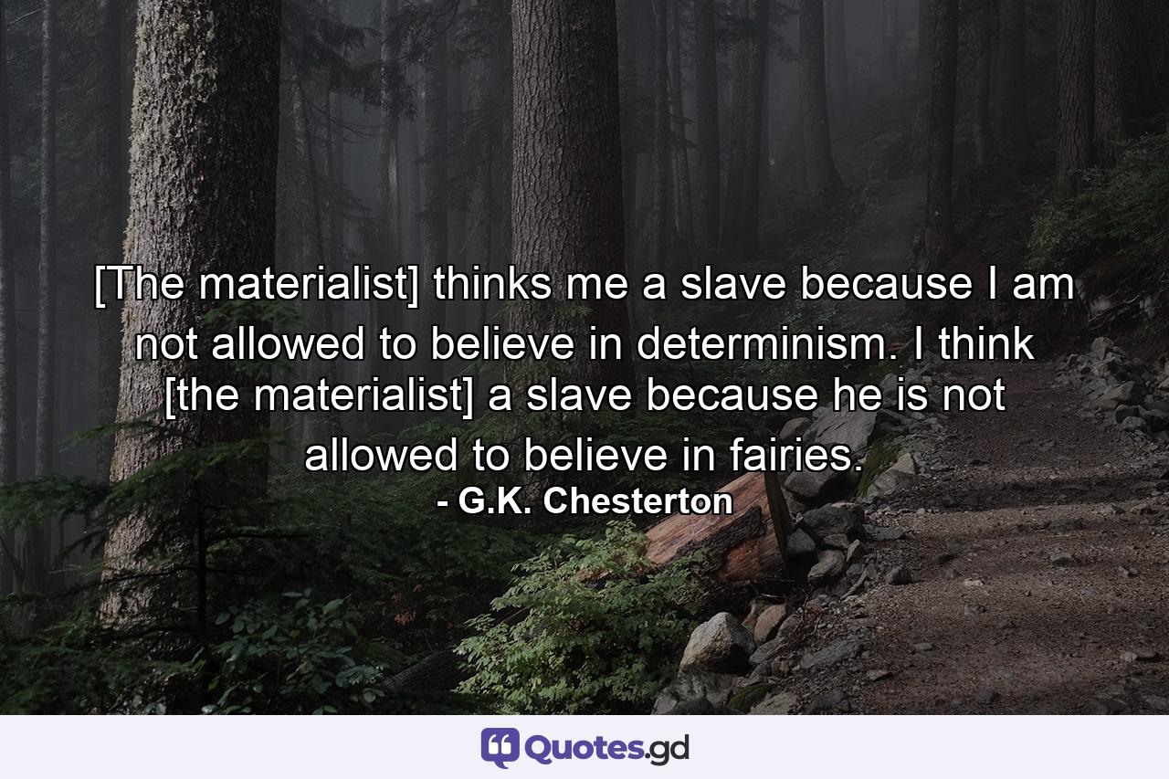 [The materialist] thinks me a slave because I am not allowed to believe in determinism. I think [the materialist] a slave because he is not allowed to believe in fairies. - Quote by G.K. Chesterton