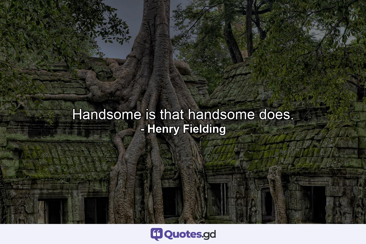 Handsome is that handsome does. - Quote by Henry Fielding