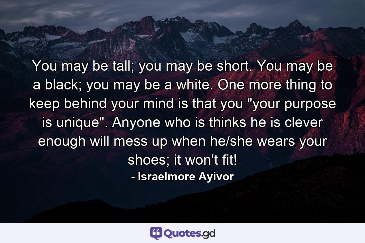 You may be tall; you may be short. You may be a black; you may be a white. One more thing to keep behind your mind is that you 