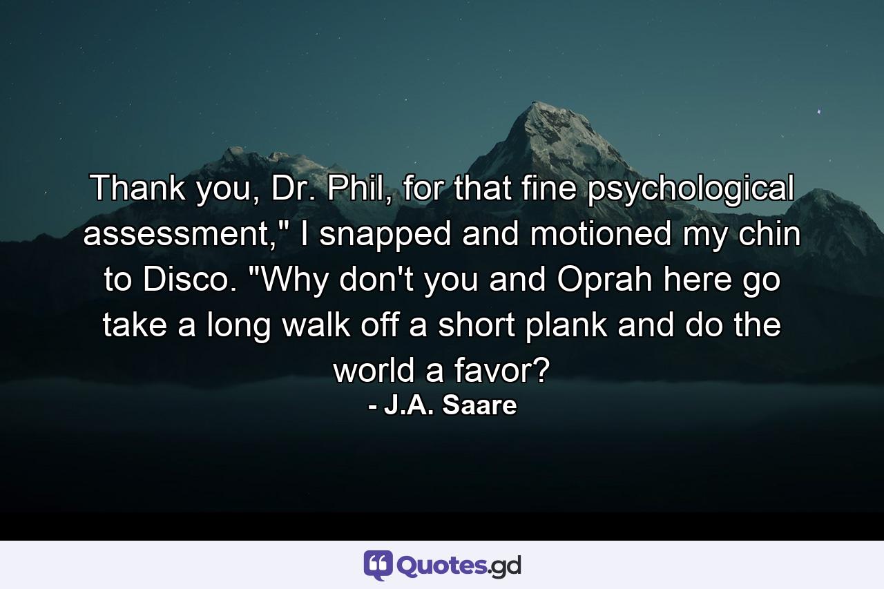 Thank you, Dr. Phil, for that fine psychological assessment,