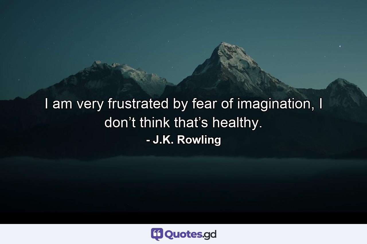 I am very frustrated by fear of imagination, I don’t think that’s healthy. - Quote by J.K. Rowling