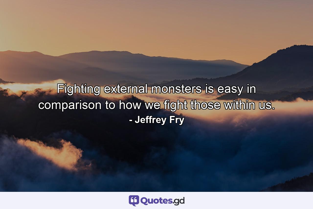 Fighting external monsters is easy in comparison to how we fight those within us. - Quote by Jeffrey Fry