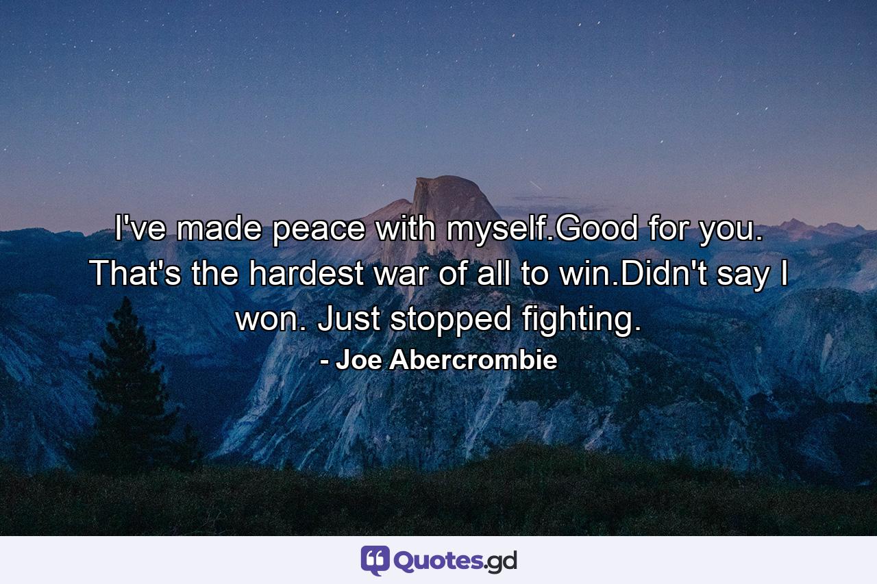 I've made peace with myself.Good for you. That's the hardest war of all to win.Didn't say I won. Just stopped fighting. - Quote by Joe Abercrombie