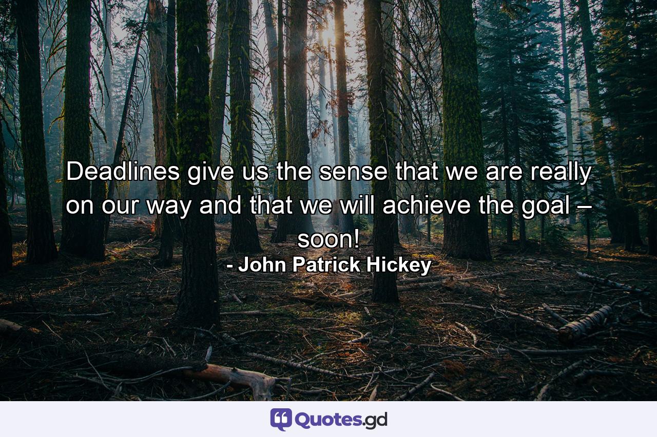 Deadlines give us the sense that we are really on our way and that we will achieve the goal – soon! - Quote by John Patrick Hickey