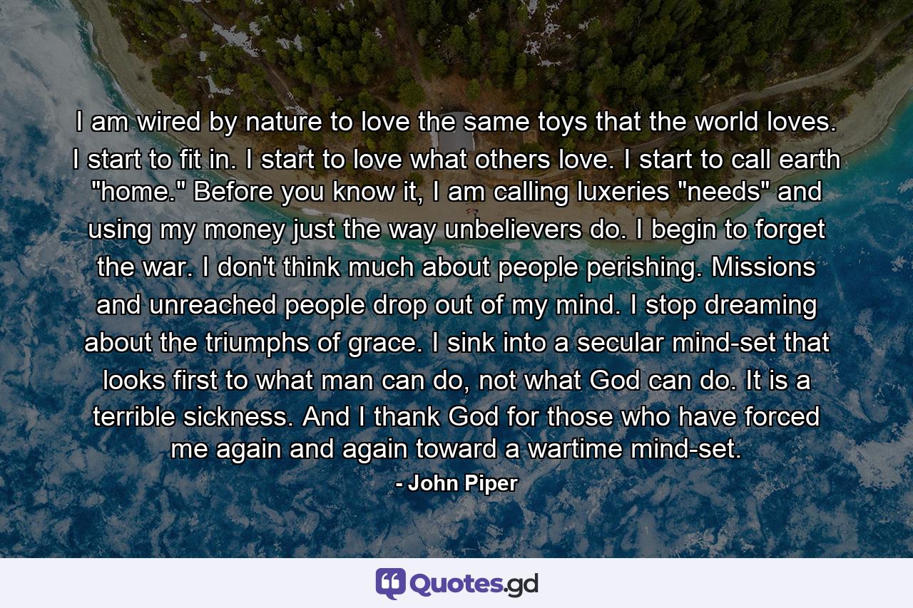 I am wired by nature to love the same toys that the world loves. I start to fit in. I start to love what others love. I start to call earth 