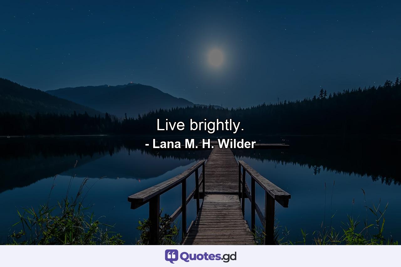 Live brightly. - Quote by Lana M. H. Wilder