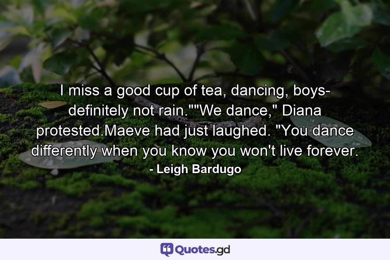 I miss a good cup of tea, dancing, boys- definitely not rain.