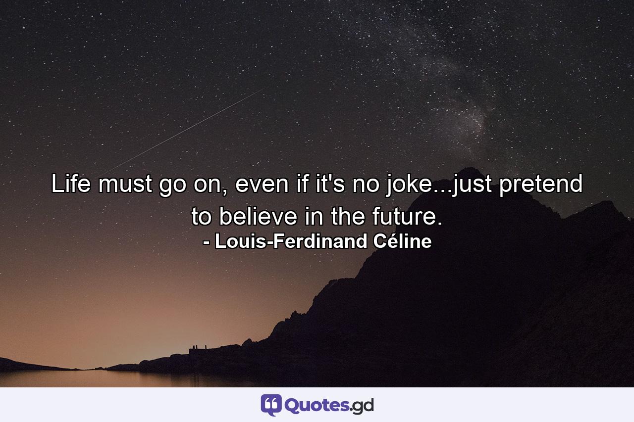 Life must go on, even if it's no joke...just pretend to believe in the future. - Quote by Louis-Ferdinand Céline