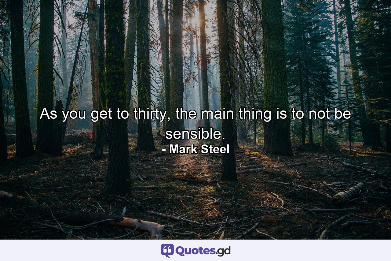 As you get to thirty, the main thing is to not be sensible. - Quote by Mark Steel